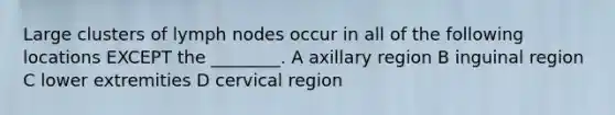 Large clusters of lymph nodes occur in all of the following locations EXCEPT the ________. A axillary region B inguinal region C lower extremities D cervical region