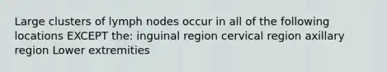 Large clusters of lymph nodes occur in all of the following locations EXCEPT the: inguinal region cervical region axillary region Lower extremities