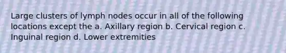 Large clusters of lymph nodes occur in all of the following locations except the a. Axillary region b. Cervical region c. Inguinal region d. Lower extremities