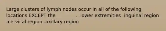 Large clusters of lymph nodes occur in all of the following locations EXCEPT the ________. -lower extremities -inguinal region -cervical region -axillary region