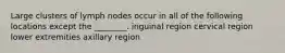 Large clusters of lymph nodes occur in all of the following locations except the ________. inguinal region cervical region lower extremities axillary region