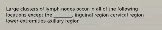 Large clusters of lymph nodes occur in all of the following locations except the ________. inguinal region cervical region lower extremities axillary region