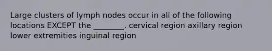 Large clusters of lymph nodes occur in all of the following locations EXCEPT the ________. cervical region axillary region lower extremities inguinal region