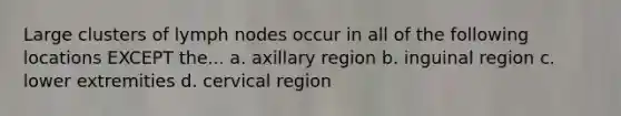 Large clusters of lymph nodes occur in all of the following locations EXCEPT the... a. axillary region b. inguinal region c. lower extremities d. cervical region