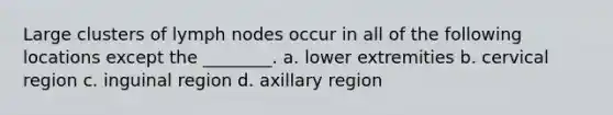 Large clusters of lymph nodes occur in all of the following locations except the ________. a. lower extremities b. cervical region c. inguinal region d. axillary region