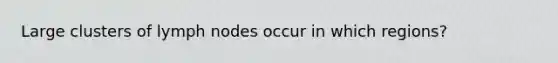 Large clusters of lymph nodes occur in which regions?