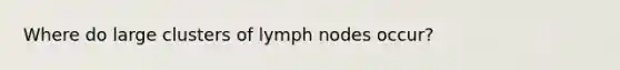 Where do large clusters of lymph nodes occur?