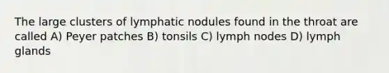 The large clusters of lymphatic nodules found in the throat are called A) Peyer patches B) tonsils C) lymph nodes D) lymph glands