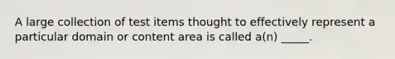 A large collection of test items thought to effectively represent a particular domain or content area is called a(n) _____.