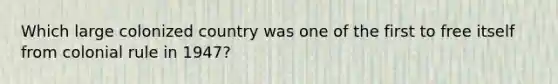 Which large colonized country was one of the first to free itself from colonial rule in 1947?