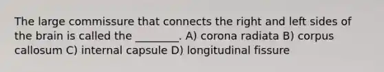 The large commissure that connects the right and left sides of the brain is called the ________. A) corona radiata B) corpus callosum C) internal capsule D) longitudinal fissure