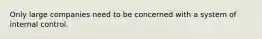 Only large companies need to be concerned with a system of internal control.