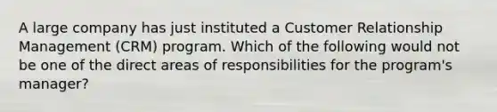 A large company has just instituted a Customer Relationship Management (CRM) program. Which of the following would not be one of the direct areas of responsibilities for the program's manager?