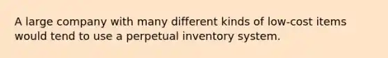 A large company with many different kinds of low-cost items would tend to use a perpetual inventory system.