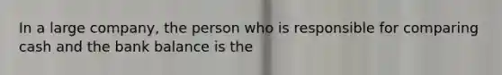 In a large​ company, the person who is responsible for comparing cash and the bank balance is the