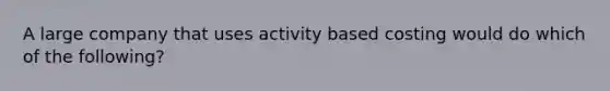 A large company that uses activity based costing would do which of the following?