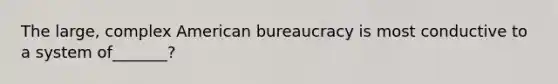 The large, complex American bureaucracy is most conductive to a system of_______?