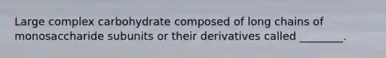 Large complex carbohydrate composed of long chains of monosaccharide subunits or their derivatives called ________.