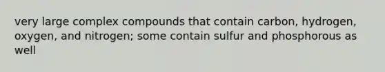 very large complex compounds that contain carbon, hydrogen, oxygen, and nitrogen; some contain sulfur and phosphorous as well