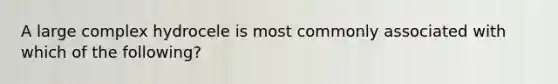 A large complex hydrocele is most commonly associated with which of the following?