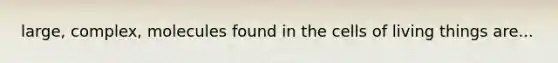 large, complex, molecules found in the cells of living things are...