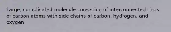 Large, complicated molecule consisting of interconnected rings of carbon atoms with side chains of carbon, hydrogen, and oxygen