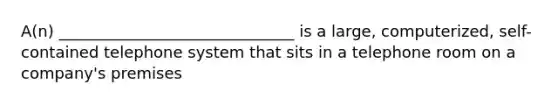 A(n) ______________________________ is a large, computerized, self-contained telephone system that sits in a telephone room on a company's premises