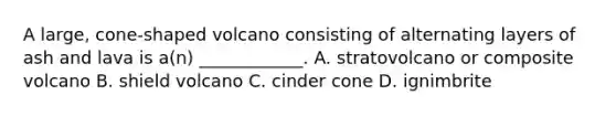 A large, cone-shaped volcano consisting of alternating layers of ash and lava is a(n) ____________. A. stratovolcano or composite volcano B. shield volcano C. cinder cone D. ignimbrite