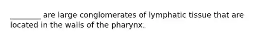 ________ are large conglomerates of lymphatic tissue that are located in the walls of <a href='https://www.questionai.com/knowledge/ktW97n6hGJ-the-pharynx' class='anchor-knowledge'>the pharynx</a>.