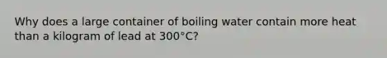 Why does a large container of boiling water contain more heat than a kilogram of lead at 300°C?