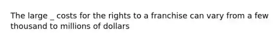 The large _ costs for the rights to a franchise can vary from a few thousand to millions of dollars