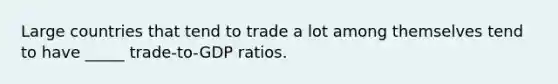 Large countries that tend to trade a lot among themselves tend to have _____ trade-to-GDP ratios.