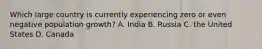 Which large country is currently experiencing zero or even negative population growth? A. India B. Russia C. the United States D. Canada