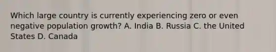 Which large country is currently experiencing zero or even negative population growth? A. India B. Russia C. the United States D. Canada