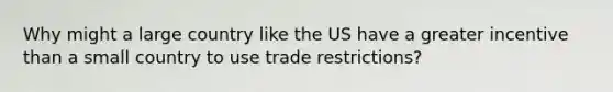 Why might a large country like the US have a greater incentive than a small country to use trade restrictions?