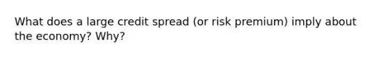 What does a large credit spread (or risk premium) imply about the economy? Why?