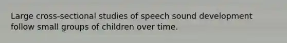 Large cross-sectional studies of speech sound development follow small groups of children over time.