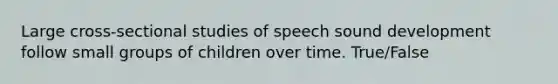 Large cross-sectional studies of speech sound development follow small groups of children over time. True/False