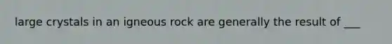 large crystals in an igneous rock are generally the result of ___