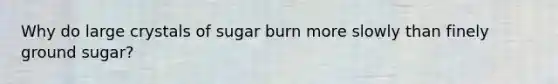 Why do large crystals of sugar burn more slowly than finely ground sugar?