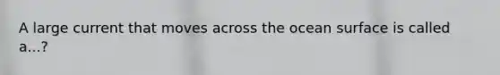 A large current that moves across the ocean surface is called a...?