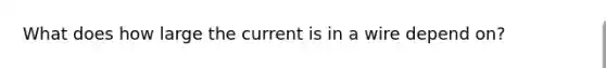 What does how large the current is in a wire depend on?