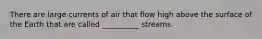 There are large currents of air that flow high above the surface of the Earth that are called __________ streams.