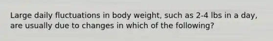 Large daily fluctuations in body weight, such as 2-4 lbs in a day, are usually due to changes in which of the following?