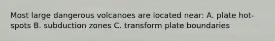 Most large dangerous volcanoes are located near: A. plate hot-spots B. subduction zones C. transform plate boundaries