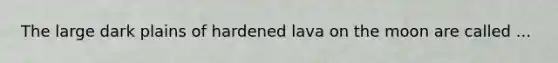 The large dark plains of hardened lava on the moon are called ...