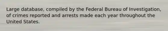 Large database, compiled by the Federal Bureau of Investigation, of crimes reported and arrests made each year throughout the United States.