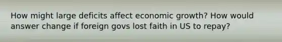 How might large deficits affect economic growth? How would answer change if foreign govs lost faith in US to repay?