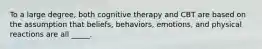 To a large degree, both cognitive therapy and CBT are based on the assumption that beliefs, behaviors, emotions, and physical reactions are all _____.