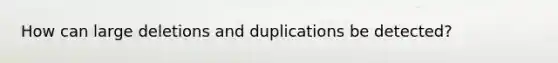 How can large deletions and duplications be detected?